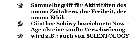 Text Box: '	Sammelbegriff fr Aktivitten des neuen Zeitalters, der Freiheit, der neuen Ethik
'	Gnther Schiwy bezeichnete New  - Age als eine sanfte Verschwrung
'	wird z.B.: auch von SCIENTOLOGY benutzt

